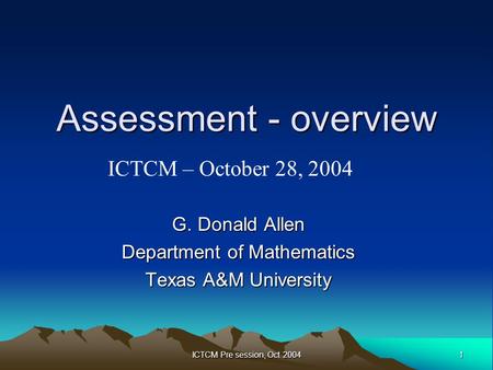 1 ICTCM Pre session, Oct 2004 Assessment - overview G. Donald Allen Department of Mathematics Texas A&M University ICTCM – October 28, 2004.