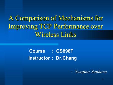 1 A Comparison of Mechanisms for Improving TCP Performance over Wireless Links Course : CS898T Instructor : Dr.Chang - Swapna Sunkara.