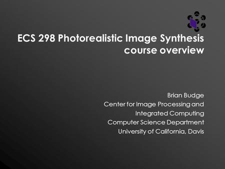 ECS 298 Photorealistic Image Synthesis course overview Brian Budge Center for Image Processing and Integrated Computing Computer Science Department University.