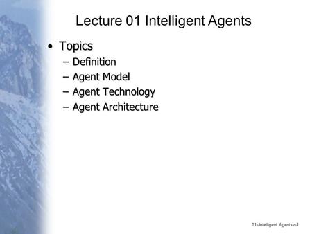 01 -1 Lecture 01 Intelligent Agents TopicsTopics –Definition –Agent Model –Agent Technology –Agent Architecture.