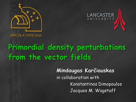 Primordial density perturbations from the vector fields Mindaugas Karčiauskas in collaboration with Konstantinos Dimopoulos Jacques M. Wagstaff Mindaugas.