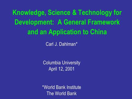 Knowledge, Science & Technology for Development: A General Framework and an Application to China Carl J. Dahlman* Columbia University April 12, 2001 *World.