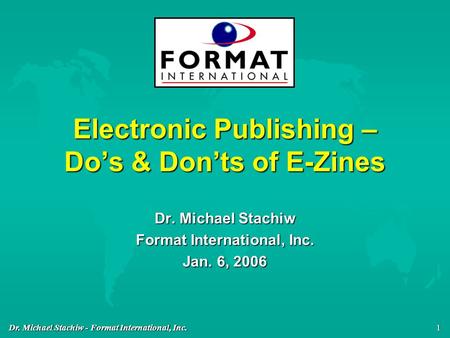 Dr. Michael Stachiw - Format International, Inc. 1 Electronic Publishing – Do’s & Don’ts of E-Zines Dr. Michael Stachiw Format International, Inc. Jan.