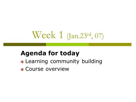Week 1 (Jan.23 rd, 07) Agenda for today Learning community building Course overview.