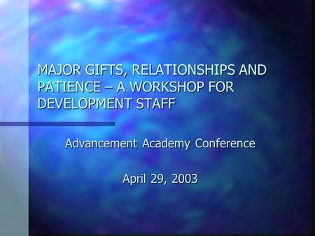 MAJOR GIFTS, RELATIONSHIPS AND PATIENCE – A WORKSHOP FOR DEVELOPMENT STAFF Advancement Academy Conference April 29, 2003.