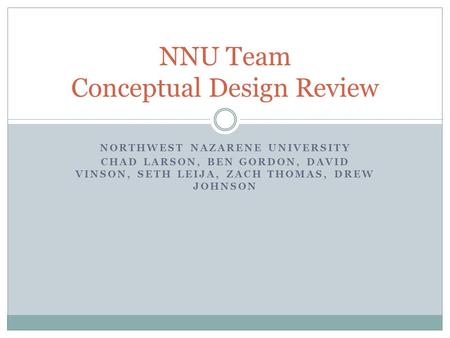 NORTHWEST NAZARENE UNIVERSITY CHAD LARSON, BEN GORDON, DAVID VINSON, SETH LEIJA, ZACH THOMAS, DREW JOHNSON NNU Team Conceptual Design Review.