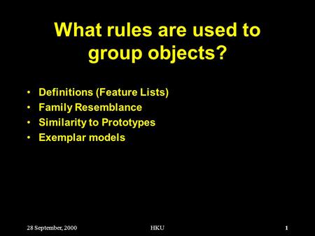 1 28 September, 2000HKU What rules are used to group objects? Definitions (Feature Lists) Family Resemblance Similarity to Prototypes Exemplar models.