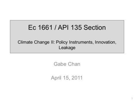 Ec 1661 / API 135 Section Climate Change II: Policy Instruments, Innovation, Leakage Gabe Chan April 15, 2011 1.