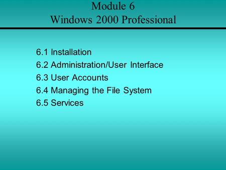 Module 6 Windows 2000 Professional 6.1 Installation 6.2 Administration/User Interface 6.3 User Accounts 6.4 Managing the File System 6.5 Services.
