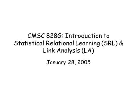 CMSC 828G: Introduction to Statistical Relational Learning (SRL) & Link Analysis (LA) January 28, 2005.