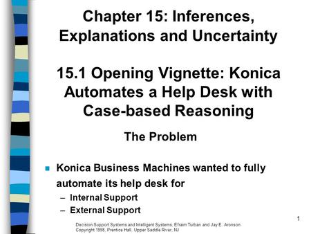 1 Chapter 15: Inferences, Explanations and Uncertainty 15.1 Opening Vignette: Konica Automates a Help Desk with Case-based Reasoning The Problem Konica.