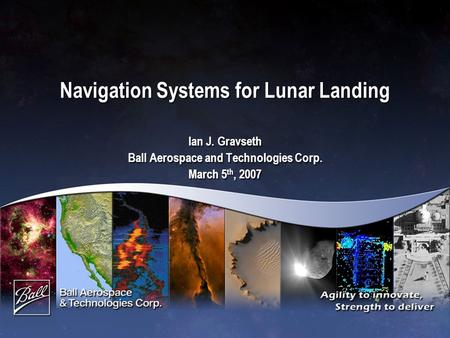 Navigation Systems for Lunar Landing Ian J. Gravseth Ball Aerospace and Technologies Corp. March 5 th, 2007 Ian J. Gravseth Ball Aerospace and Technologies.