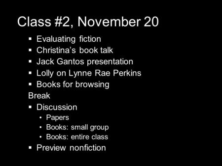 Class #2, November 20  Evaluating fiction  Christina’s book talk  Jack Gantos presentation  Lolly on Lynne Rae Perkins  Books for browsing Break 