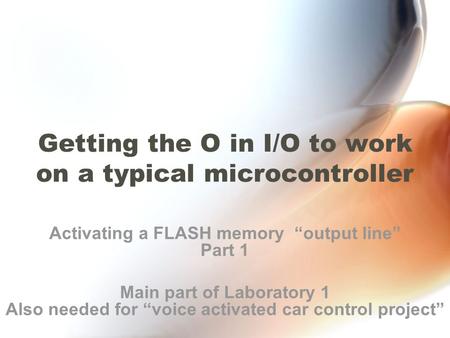 Getting the O in I/O to work on a typical microcontroller Activating a FLASH memory “output line” Part 1 Main part of Laboratory 1 Also needed for “voice.