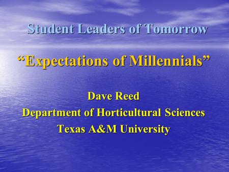 Student Leaders of Tomorrow “Expectations of Millennials” Dave Reed Department of Horticultural Sciences Texas A&M University.