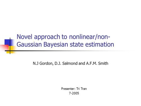 Novel approach to nonlinear/non- Gaussian Bayesian state estimation N.J Gordon, D.J. Salmond and A.F.M. Smith Presenter: Tri Tran 7-2005.