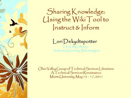 Sharing Knowledge: Using the Wiki Tool to Instruct & Inform Lori Dekydtspotter The Lilly Library Indiana University, Bloomington Ohio Valley Group of Technical.