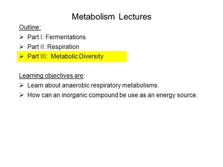 Metabolism Lectures Outline:  Part I: Fermentations  Part II: Respiration  Part III: Metabolic Diversity Learning objectives are:  Learn about anaerobic.