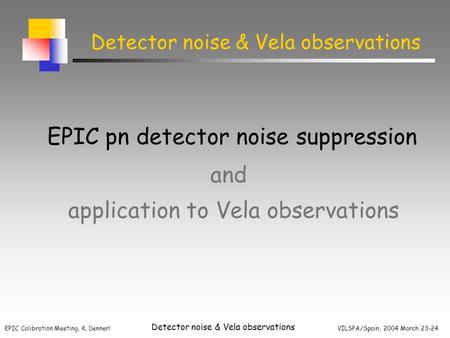 EPIC Calibration Meeting, K. Dennerl VILSPA/Spain, 2004 March 23-24 Detector noise & Vela observations application to Vela observations EPIC pn detector.