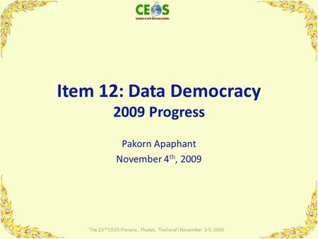 Item 12: Data Democracy 2009 Progress Pakorn Apaphant November 4 th, 2009 1 The 23 rd CEOS Plenary, Phuket, Thailand I November 3-5, 2009.