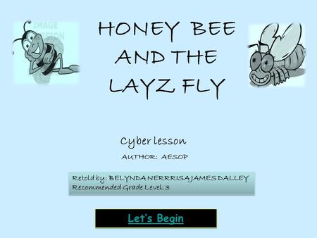 Cyber lesson Let’s Begin HONEY BEE AND THE LAYZ FLY AUTHOR: AESOP Retold by: BELYNDA NERRRISA JAMES DALLEY Recommended Grade Level: 3 Retold by: BELYNDA.