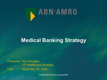 Medical Banking Strategy Presenter: Nav Ranajee, VP Healthcare Strategy Date: September 14 th, 2004 © ABN AMRO Services Company 2004.