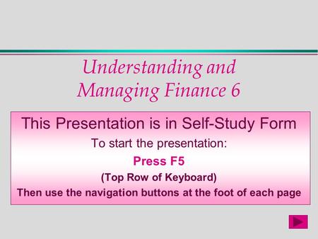 Understanding and Managing Finance 6 This Presentation is in Self-Study Form To start the presentation: Press F5 (Top Row of Keyboard) Then use the navigation.