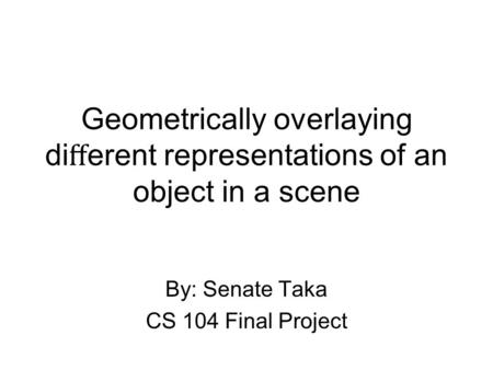Geometrically overlaying di ﬀ erent representations of an object in a scene By: Senate Taka CS 104 Final Project.