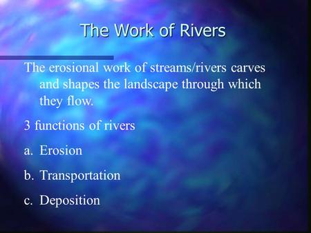 The Work of Rivers The erosional work of streams/rivers carves and shapes the landscape through which they flow. 3 functions of rivers a.Erosion b.Transportation.