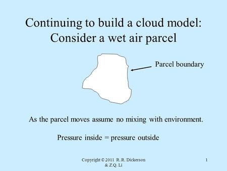 Copyright © 2011 R. R. Dickerson & Z.Q. Li 1 Continuing to build a cloud model: Consider a wet air parcel Parcel boundary As the parcel moves assume no.
