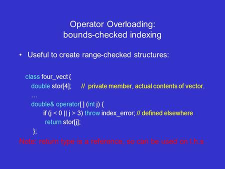 Operator Overloading: bounds-checked indexing Useful to create range-checked structures: class four_vect { double stor[4]; // private member, actual contents.