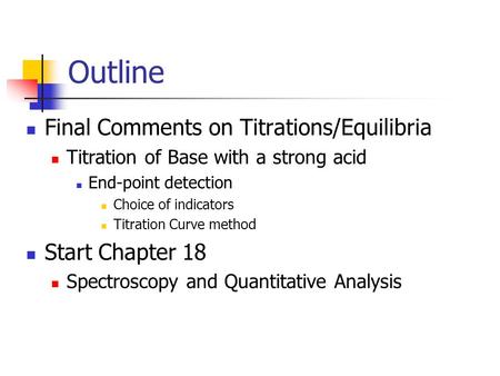 Outline Final Comments on Titrations/Equilibria Titration of Base with a strong acid End-point detection Choice of indicators Titration Curve method Start.
