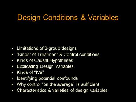 Design Conditions & Variables Limitations of 2-group designs “Kinds” of Treatment & Control conditions Kinds of Causal Hypotheses Explicating Design Variables.