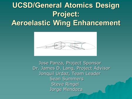 UCSD/General Atomics Design Project: Aeroelastic Wing Enhancement Jose Panza, Project Sponsor Jose Panza, Project Sponsor Dr. James D. Lang, Project Advisor.