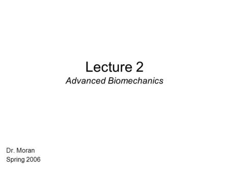 Lecture 2 Advanced Biomechanics Dr. Moran Spring 2006.