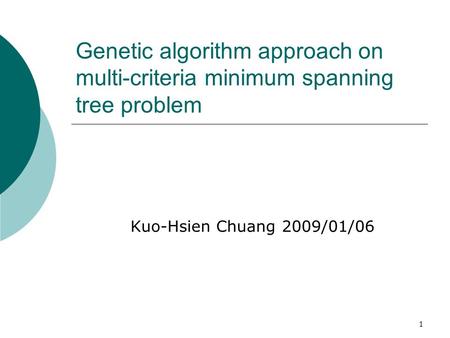 1 Genetic algorithm approach on multi-criteria minimum spanning tree problem Kuo-Hsien Chuang 2009/01/06.