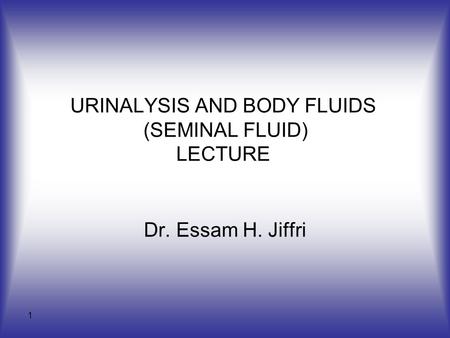 1 URINALYSIS AND BODY FLUIDS (SEMINAL FLUID) LECTURE Dr. Essam H. Jiffri.