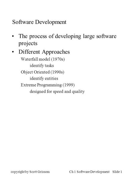 Copyright by Scott GrissomCh 1 Software Development Slide 1 Software Development The process of developing large software projects Different Approaches.