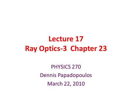 Lecture 17 Ray Optics-3 Chapter 23 PHYSICS 270 Dennis Papadopoulos March 22, 2010.