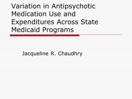 Variation in Antipsychotic Medication Use and Expenditures Across State Medicaid Programs Jacqueline R. Chaudhry.
