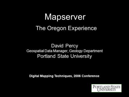 Mapserver The Oregon Experience David Percy Geospatial Data Manager, Geology Department Portland State University Digital Mapping Techniques, 2006 Conference.