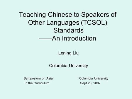 Teaching Chinese to Speakers of Other Languages (TCSOL) Standards ——An Introduction Lening Liu Columbia University Symposium on Asia Columbia University.