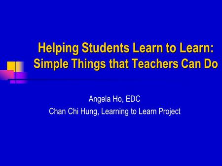 Helping Students Learn to Learn: Simple Things that Teachers Can Do Angela Ho, EDC Chan Chi Hung, Learning to Learn Project.