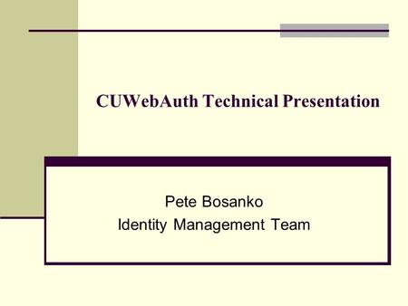 CUWebAuth Technical Presentation Pete Bosanko Identity Management Team.