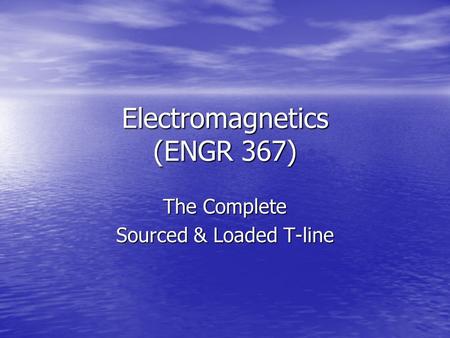 Electromagnetics (ENGR 367) The Complete Sourced & Loaded T-line.