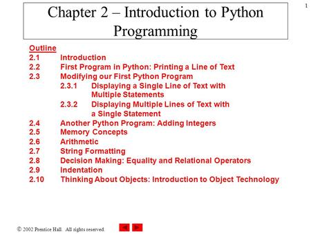  2002 Prentice Hall. All rights reserved. 1 Chapter 2 – Introduction to Python Programming Outline 2.1 Introduction 2.2 First Program in Python: Printing.