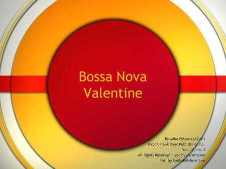Bossa Nova Valentine By Mike Wilson (ASCAP)  2007 Plank Road Publishing, Inc. Vol. 17, no. 3 All Rights Reserved, used by permission Ppt. by Emily Kelchner.
