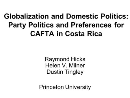 Globalization and Domestic Politics: Party Politics and Preferences for CAFTA in Costa Rica Raymond Hicks Helen V. Milner Dustin Tingley Princeton University.