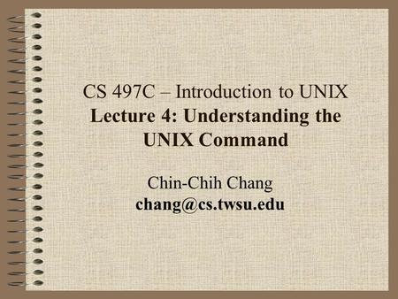 CS 497C – Introduction to UNIX Lecture 4: Understanding the UNIX Command Chin-Chih Chang