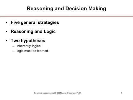 Cognitive - reasoning.ppt © 2001 Laura Snodgrass, Ph.D.1 Reasoning and Decision Making Five general strategies Reasoning and Logic Two hypotheses –inherently.